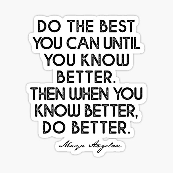 Do the best you can until you know better. Then when you know better, do better. Sticker