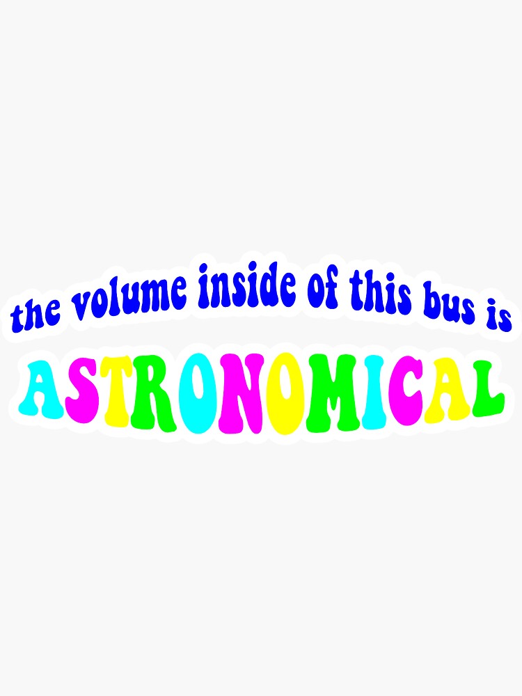 "THE VOLUME INSIDE OF THIS BUS IS ASTRONOMICAL transparent sticker