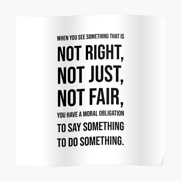 When you see something that is not right, not just, not fair, you have a moral obligation to say something to do something. - John Lewis Poster
