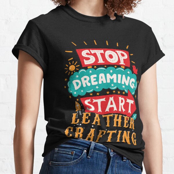 Stop Dreaming Start Leather Crafting Classic T-Shirt