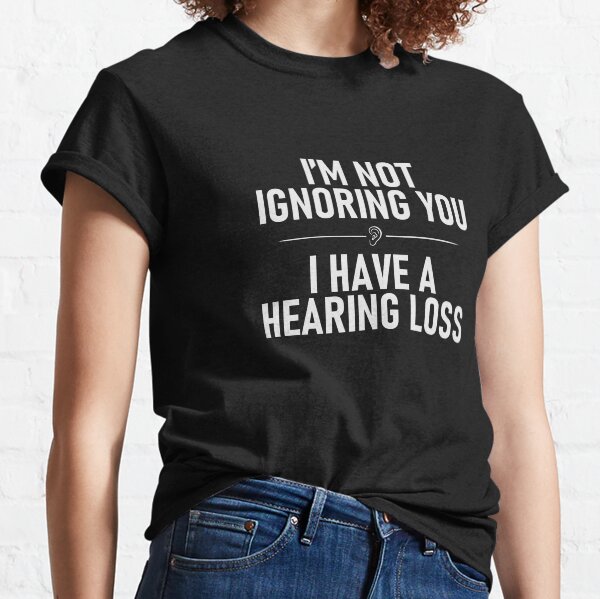 I'm Not Ignoring You. I Have a Hearing Loss Classic T-Shirt