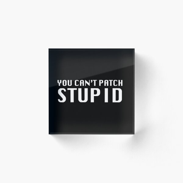 You Can't Patch Stupid Acrylic Block