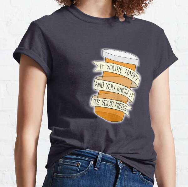 if you're happy and you know it it's your meds Classic T-Shirt