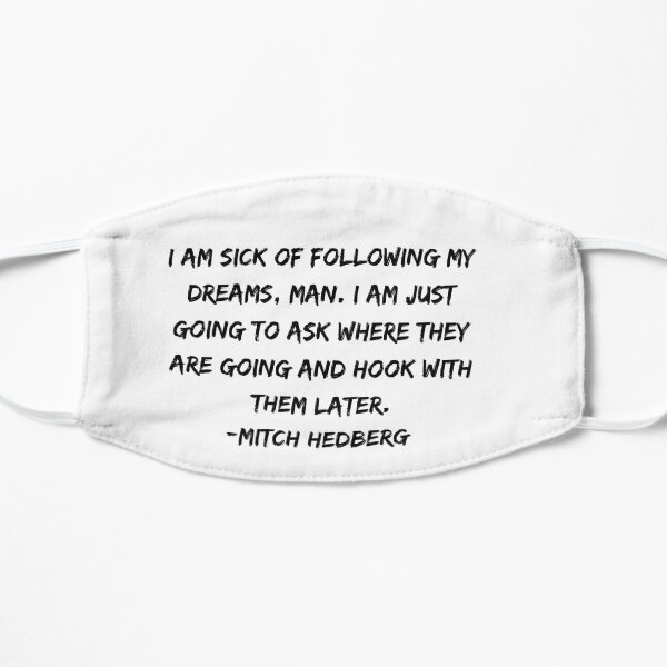 I am sick of following my dreams, man. I am just going to ask where they are going and hook with them later. -Mitch Hedberg Flat Mask
