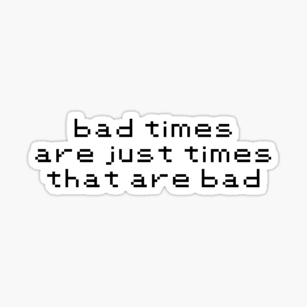 bad-times-are-just-times-that-are-bad-sticker-for-sale-by-clown