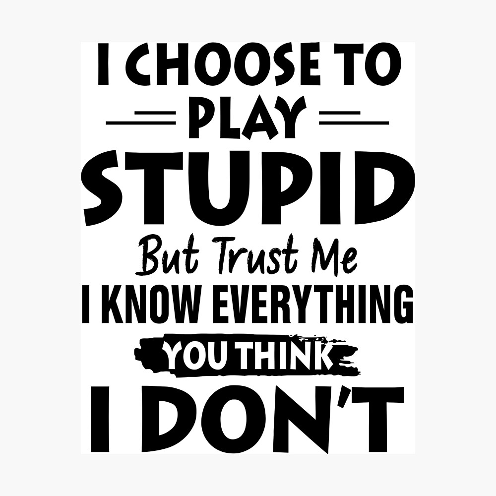 I Choose To Play Stupid But Trust Me I Know Everything You Think I Don T Poster By Moonchildworld Redbubble