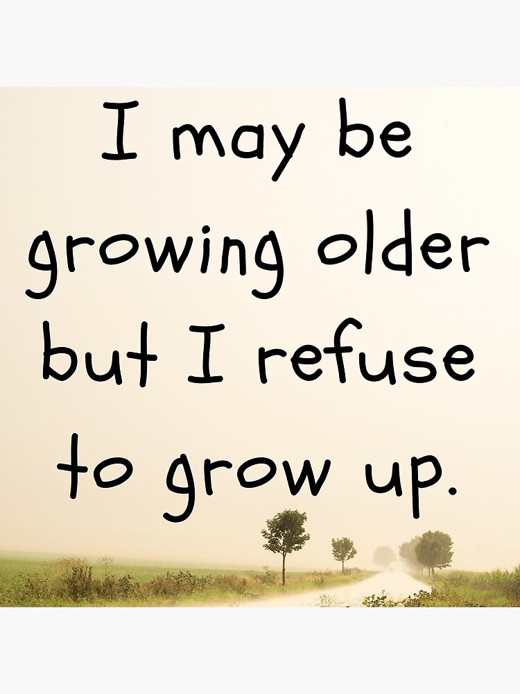 "I may be growing older but I refuse to grow up." Art Print for Sale by