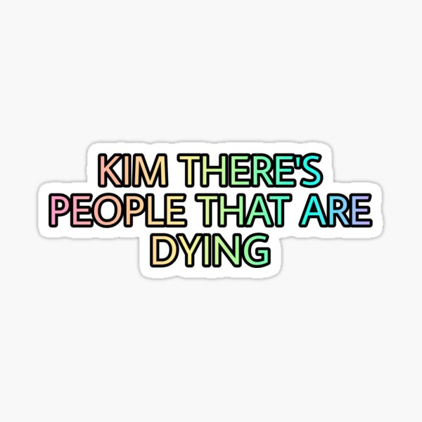 kim there's people that are dying shirt