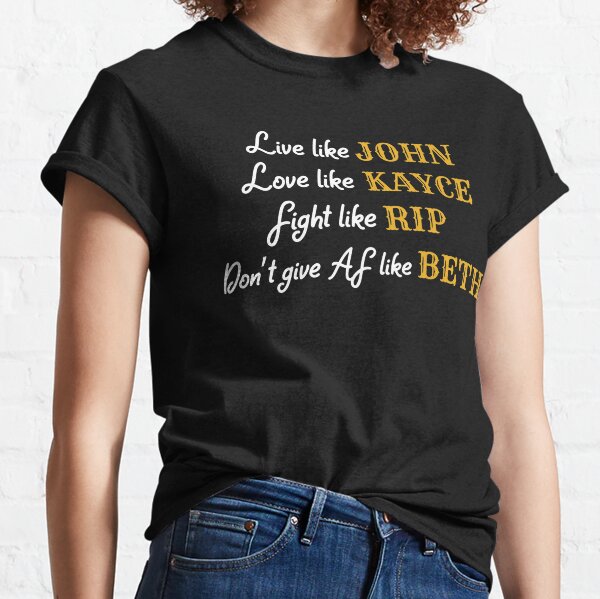 Yellowstone -  Live like John, Love like Kayce, Fight like Rip, Don't give AF like Beth Classic T-Shirt