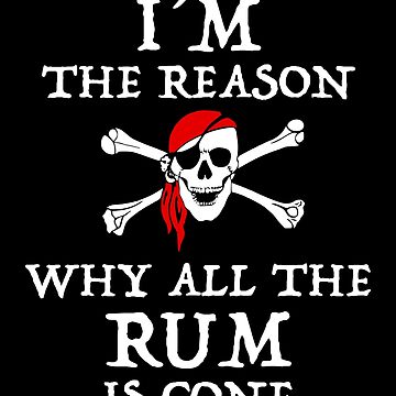 I'm the Reason the Rum is Always Gone Pirates of the 