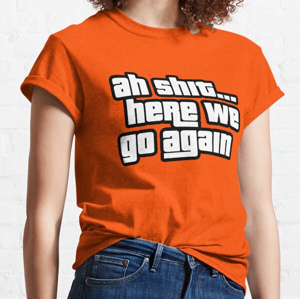 Ah Shit Here We Go Again Classic T-Shirt