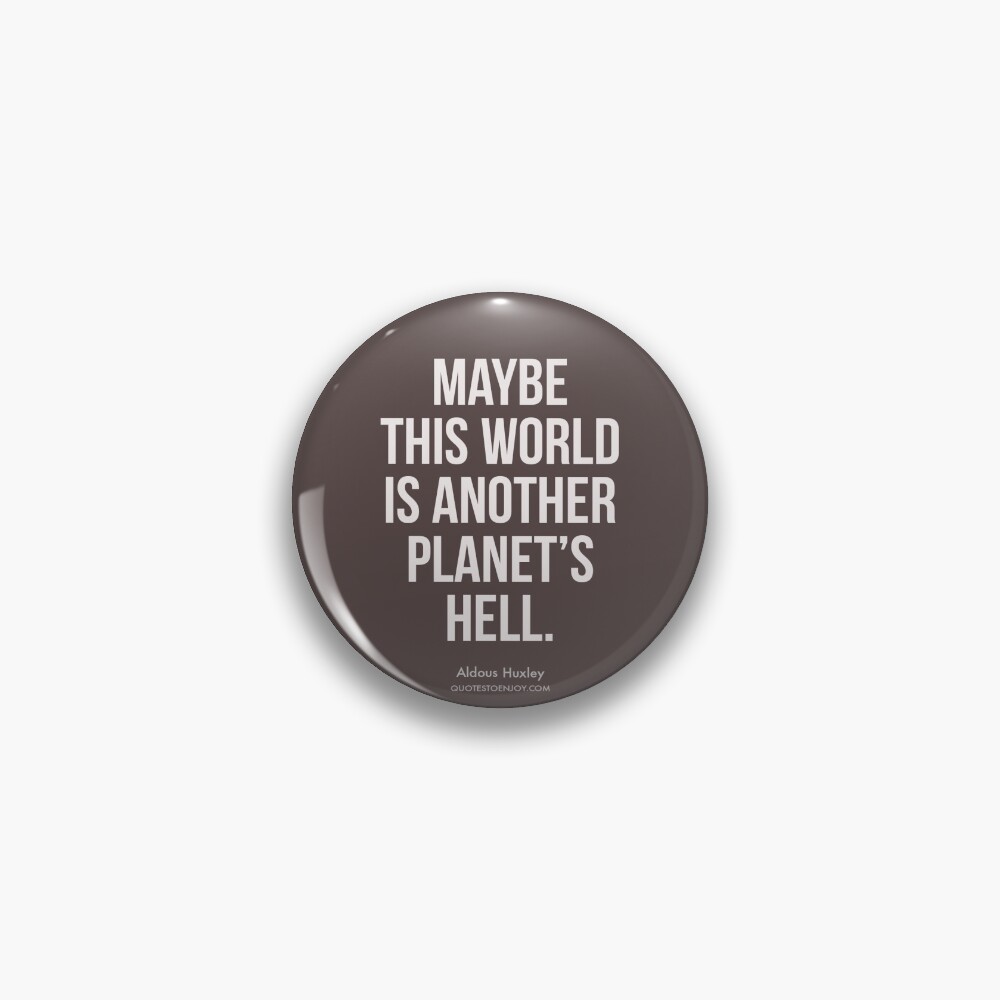 Maybe this world is another planet's hell. - Aldous Huxley Pin