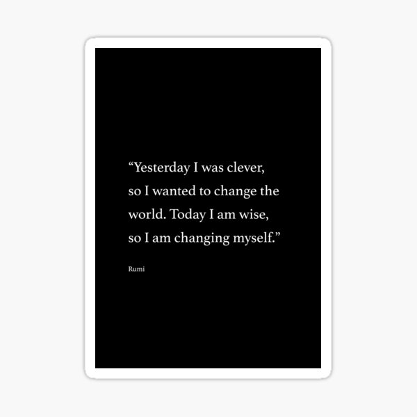Yesterday I was clever, so I wanted to change the world. Today I am wise, so I am changing myself. Sticker