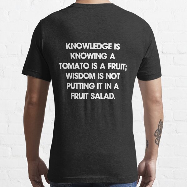 Knowledge is knowing a tomato is a fruit; wisdom is not putting it in a fruit salad. T-Shirt Essential T-Shirt