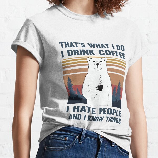 That's What I Do I Drink Coffee I Hate People And I Know Things Bear Drinking Classic T-Shirt