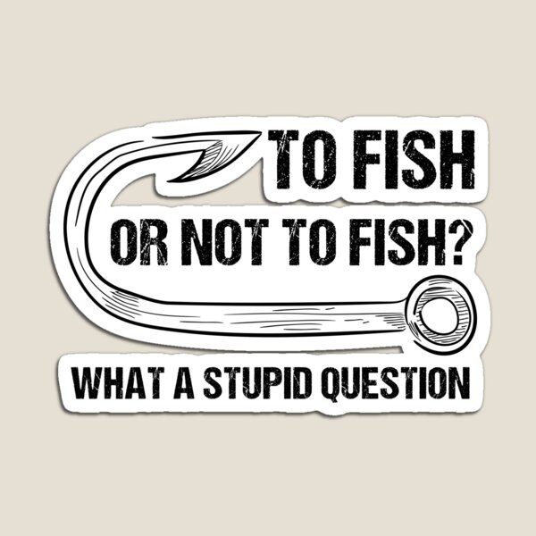 To Fish Or Not To Fish What A Stupid Question Funny Fishing - To