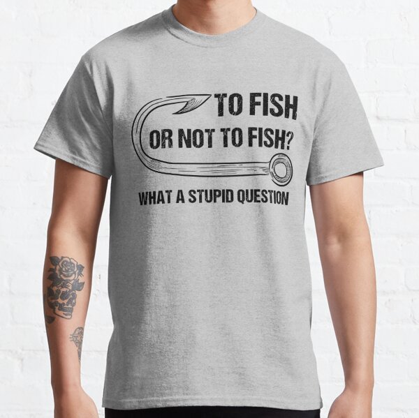 to Fish Or Not to Fish What A Stupid Question, Funny Fishermen Men T-Shirt