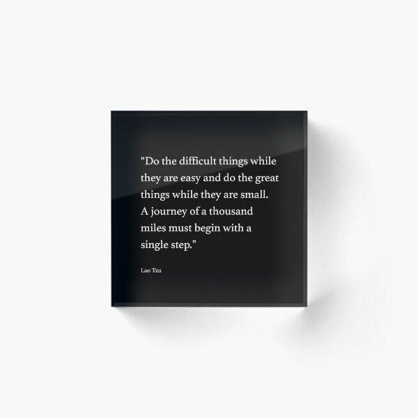 “Do the difficult things while they are easy and do the great things while they are small. A journey of a thousand miles must begin with a single step.” Acrylic Block