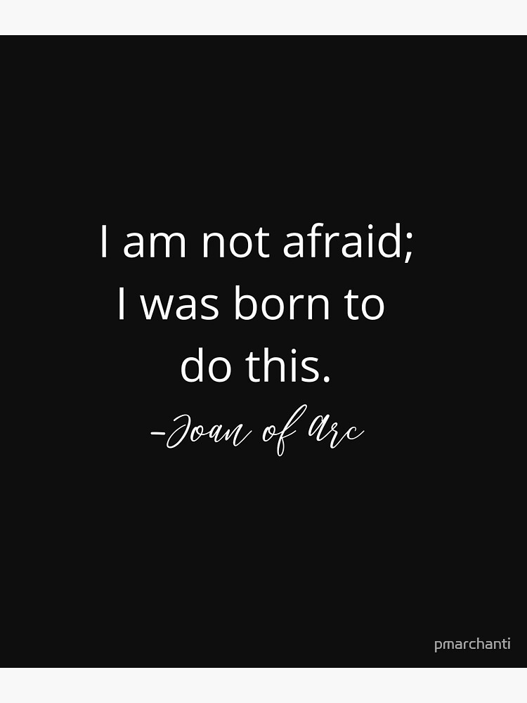 I am not afraid; I was born to do this. Joan of Arc. by pmarchanti
