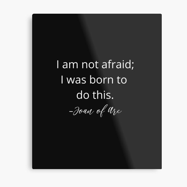 I am not afraid; I was born to do this. Joan of Arc. Metal Print