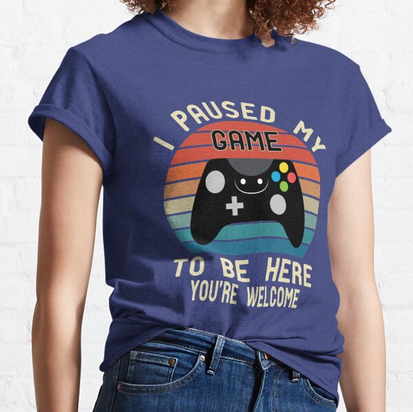 i paused my game to be here you 're welcome Classic T-Shirt