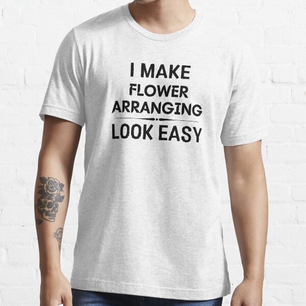 I Make Flower Arranging Look Easy Essential T-Shirt