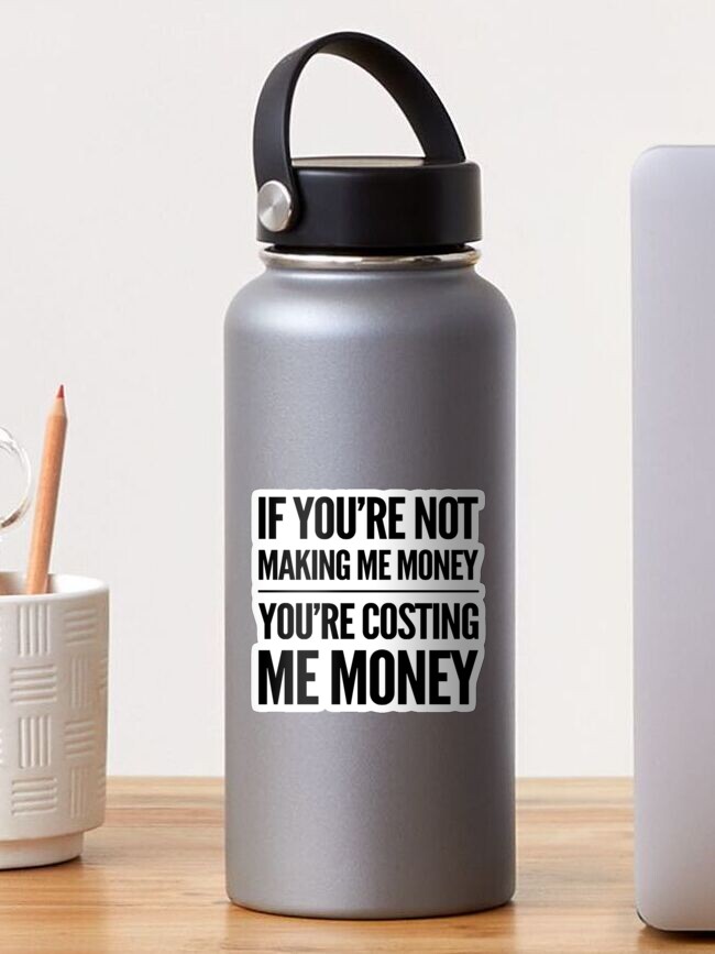 Thumbnail 1 of 3, Sticker, If you’re not making me money / you’re costing Me money sticker designed and sold by Localnonunion.