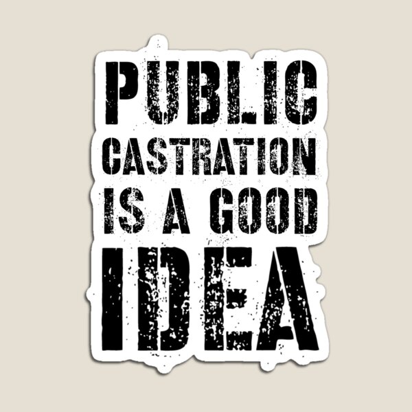 Public Castration Is A Good Idea Magnets | Redbubble