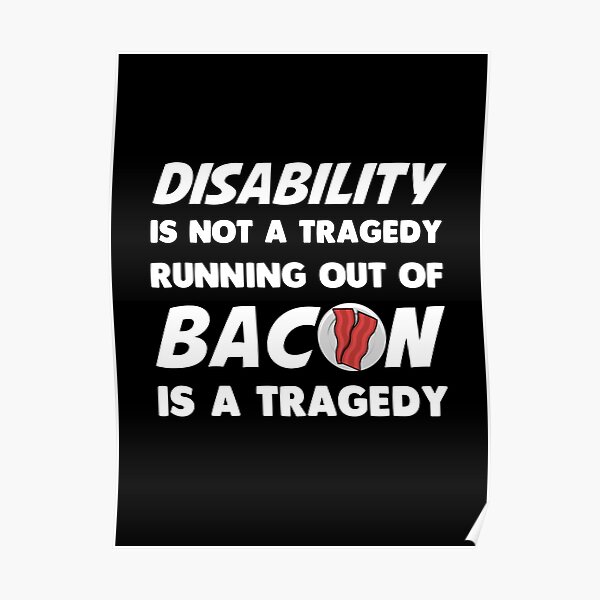 Disability is not a tragedy. Running out of bacon is a tragedy Poster