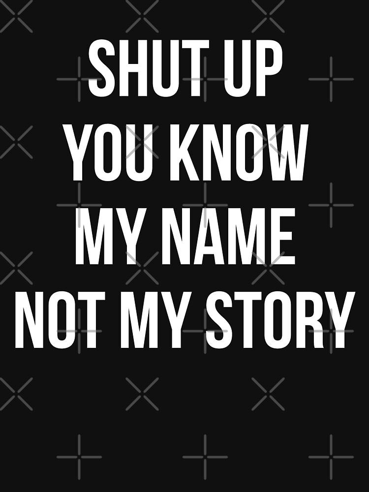 Shut up, you know my name not my story.