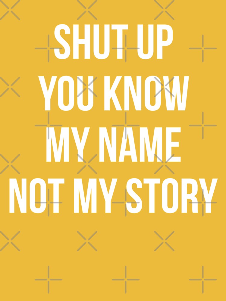 Shut up, you know my name not my story.