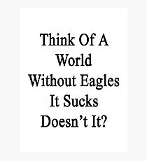 Think Of A World Without Eagles It Sucks Doesn't It? Photographic Print