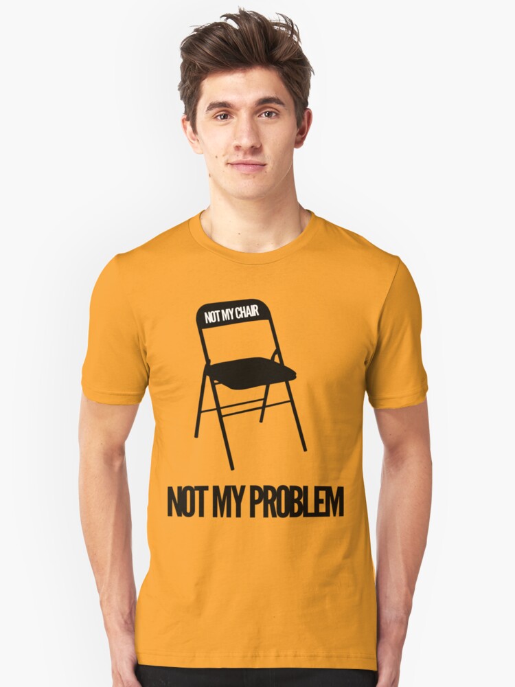 not my chair not my problem shirt