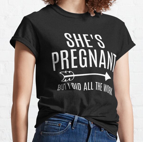 Shes Pregnant but I Did all the Work Classic T-Shirt