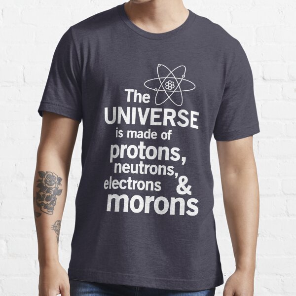 The Universe is Made of Protons, neutrons, electrons and morons Essential T-Shirt