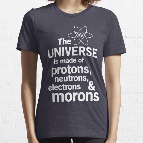 The Universe is Made of Protons, neutrons, electrons and morons Essential T-Shirt