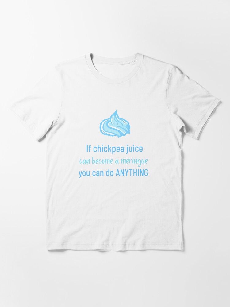 Alternate view of If Chickpea Juice Can Become a Meringue You Can Do Anything Essential T-Shirt
