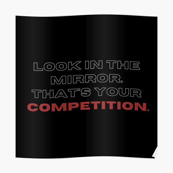 Look in the mirrow. that's your competition. Poster
