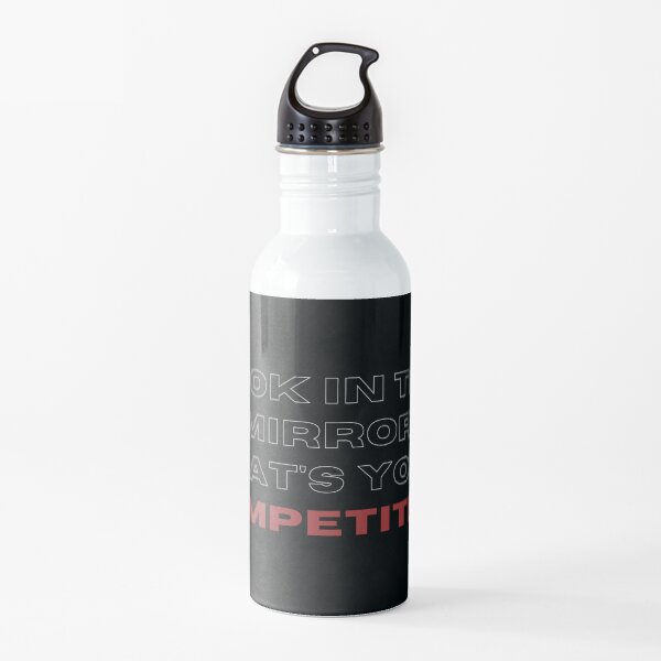 Look in the mirrow. that's your competition. Water Bottle