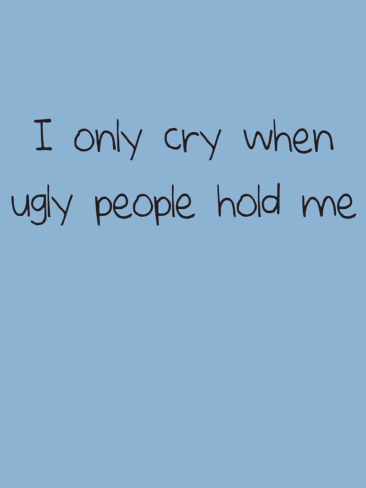 I only cry when ugly people hold me Baby T-Shirt for Sale by