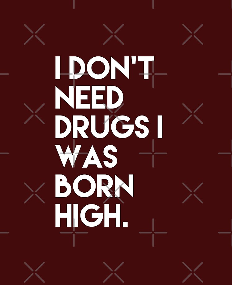 I don't need drugs I was born high funny quotes I don't need drugs I was born high funny quotes