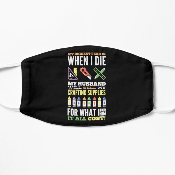 My Biggest Fear is When I Die My Husband Will Sell My Crafting Supplies For What I Told Him it All Cost! Flat Mask