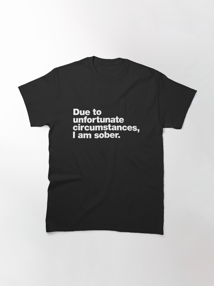 Thumbnail 3 of 7, Classic T-Shirt, Due to unfortunate circumstances, I am sober. designed and sold by chestify.