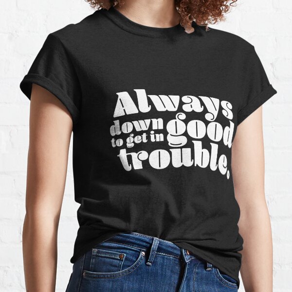 Always Down to Get in Good Trouble Classic T-Shirt