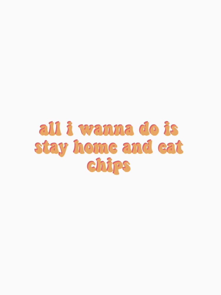 "all I wanna do is stay home and eat chips " Tshirt for Sale by weareturtles Redbubble all