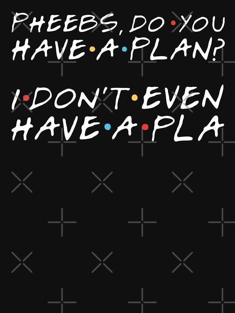 Pheebs Do You Have A Plan Monica G I Dont Even Have A Pla Phoebe B T Shirt By 0084