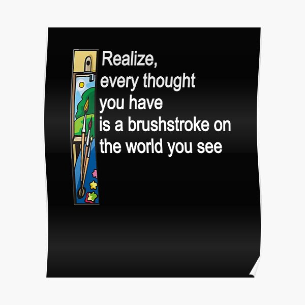 Realize, every thought you have is a brushstroke on the world you see. Poster