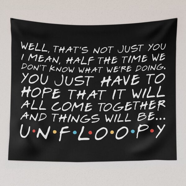 Item preview, "Well, that's not just you. I mean, half the time we don't know what we're doing. You just have to hope that it will all come together and things will be... unfloopy." Monica G. designed and sold by FriendsQuotees.