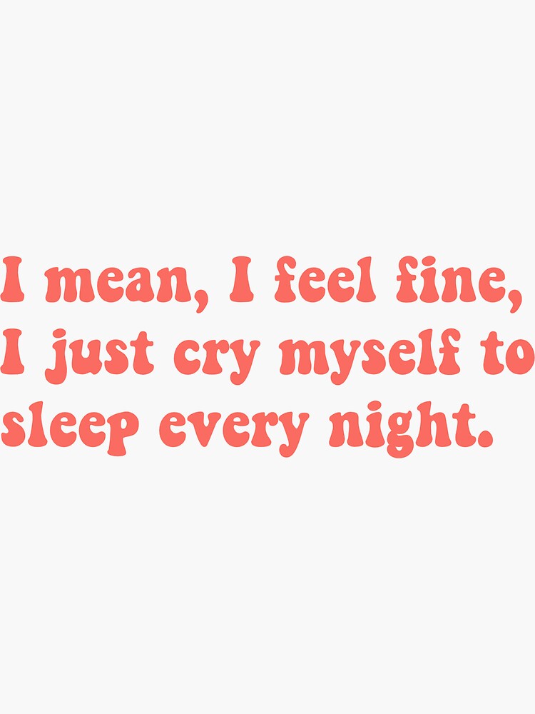 "I mean, I feel fine, I just cry myself to sleep every night