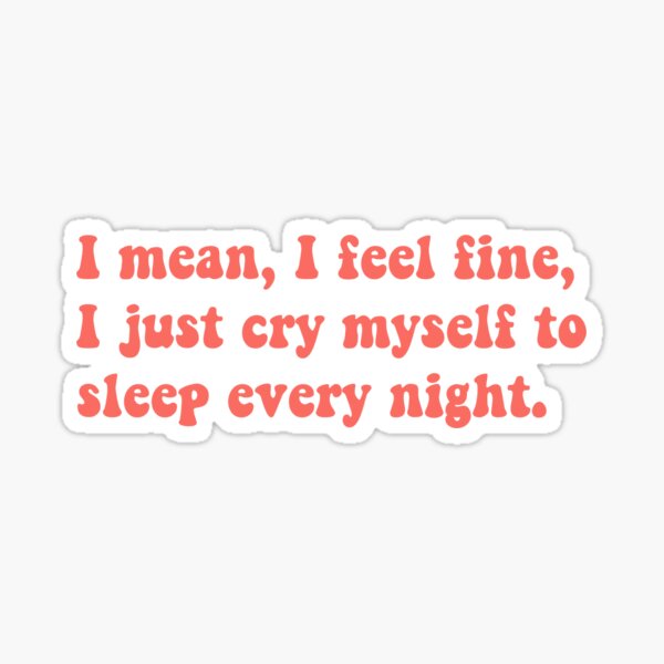 i-mean-i-feel-fine-i-just-cry-myself-to-sleep-every-night